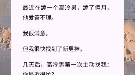 【我舔了高岭之花】我这人有个癖好,喜欢做舔狗.没事舔一下,增加生活乐趣.最近在舔一个高冷男,舔了俩月,他爱答不理.我很满意.但我很快找到了...