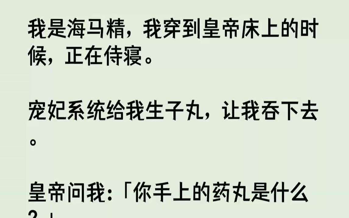 [图]【完结文】我是海马精，我穿到皇帝床上的时候，正在侍寝。宠妃系统给我生子丸，让我吞下去。皇帝问我：「你手上的药丸是什么？」我瑟瑟发抖，「是，是长生不老药丸。」皇帝