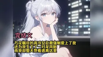 Download Video: 【完结文】万花瞩目的高冷女总裁强制爱上了我，还为我生下了一对龙凤胎，而我却整天想着逃离这里，