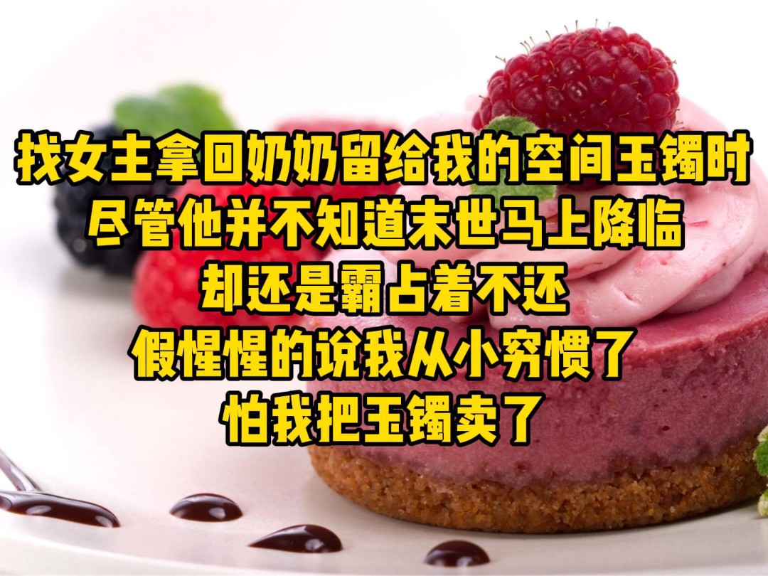 找女主拿回奶奶留给我的空间玉镯时,尽管他并不知道末世马上降临,却还是霸占着不还,假惺惺的说我从小穷惯了怕我把玉镯卖了……哔哩哔哩bilibili