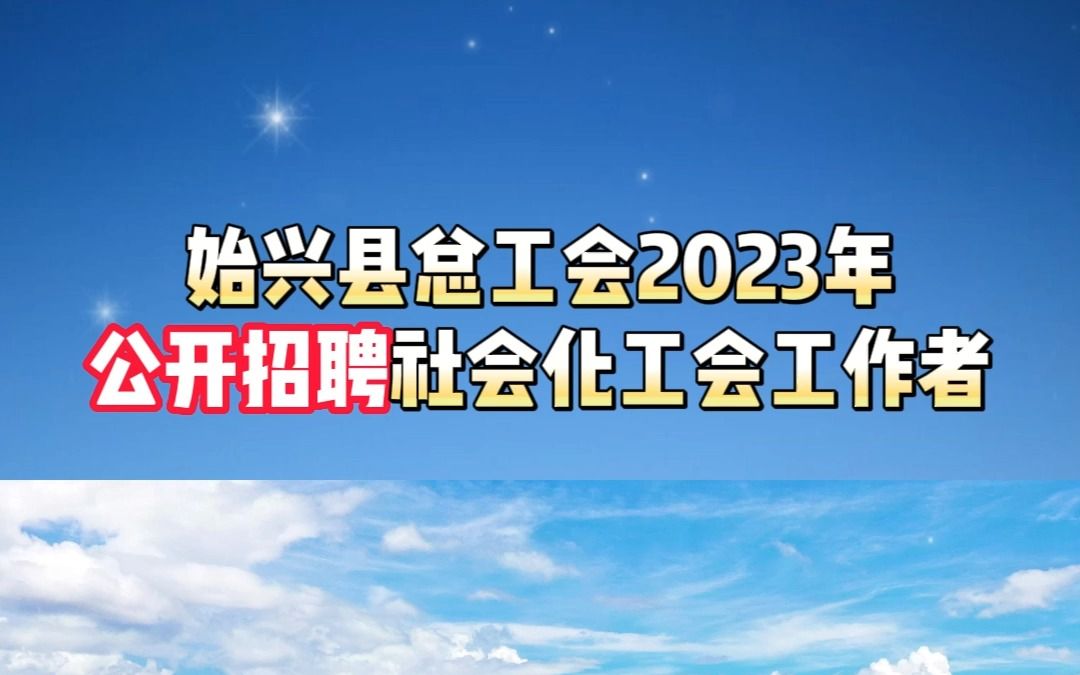 始兴县总工会2023年公开招聘社会化工会工作者(含“三个一批”、“县级加强年”专项社会化工会工作者)公告哔哩哔哩bilibili