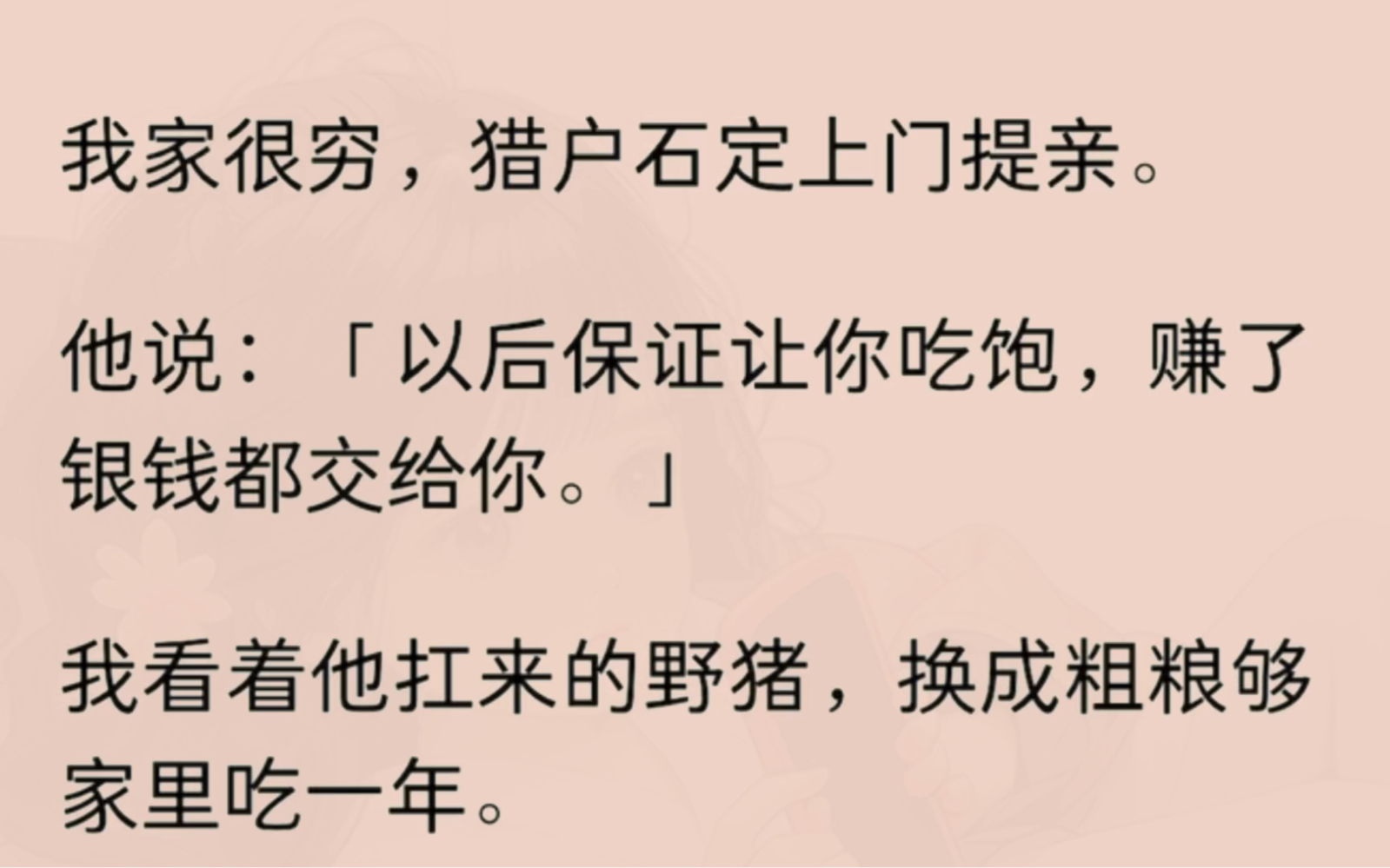 我家很穷,猎户石定上门提亲.他说:「以后保证让你吃饱,赚了银钱都交给你.」我看着他扛来的野猪,换成粗粮够家里吃一年.点头同意了这门亲事....