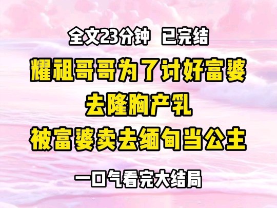 《完结文》耀祖哥哥为了讨好富婆,去隆胸产乳,被富婆卖去缅甸当公主哔哩哔哩bilibili