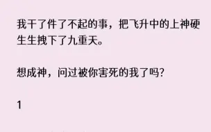 Скачать видео: (全文已完结)我干了件了不起的事，把飞升中的上神硬生生拽下了九重天。想成神，问过被你...