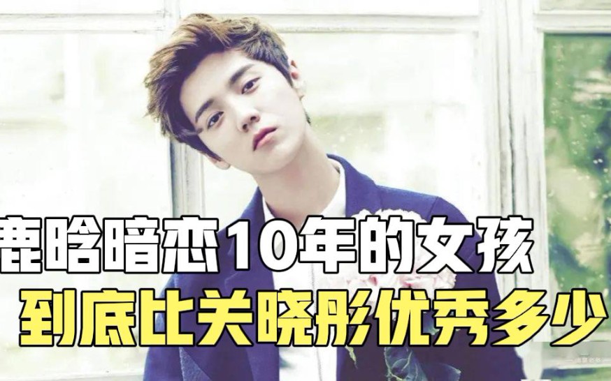 鹿晗暗恋10年的女孩关晓彤或许只是她的替代品究竟什么来头