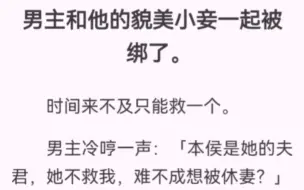 下载视频: 男主和他的貌美小妾一起被绑了。时间来不及只能救一个。男主冷哼一声：「本侯是她的夫君，她不救我，难不成想被休妻？」话音刚落，美人便哭了：「姐姐，我好想你，呜呜呜。