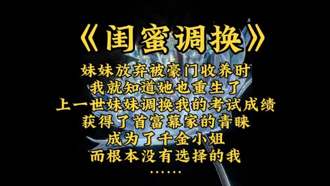 《闺蜜调换》妹妹放弃被豪门收养时,我就知道她也重生了,上一世妹妹调换了我的考试成绩单,获得了首富慕家的青睐,成为了千金小姐,而根本没有选择...