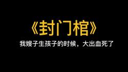 [图]悬疑文《封门棺》我嫂子生孩子的时候，大出血死了。我哥为了娶新老婆，下葬时，把活生生的孩子一起装进了棺材。