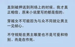 下载视频: 直到被押送到刑场上的时候，我才真正相信，原来小说里写的都是假的。穿越女不可能因为与众不同就让男主一见倾心。不守规矩在男主眼里也不是可爱和特别，而是在作死……