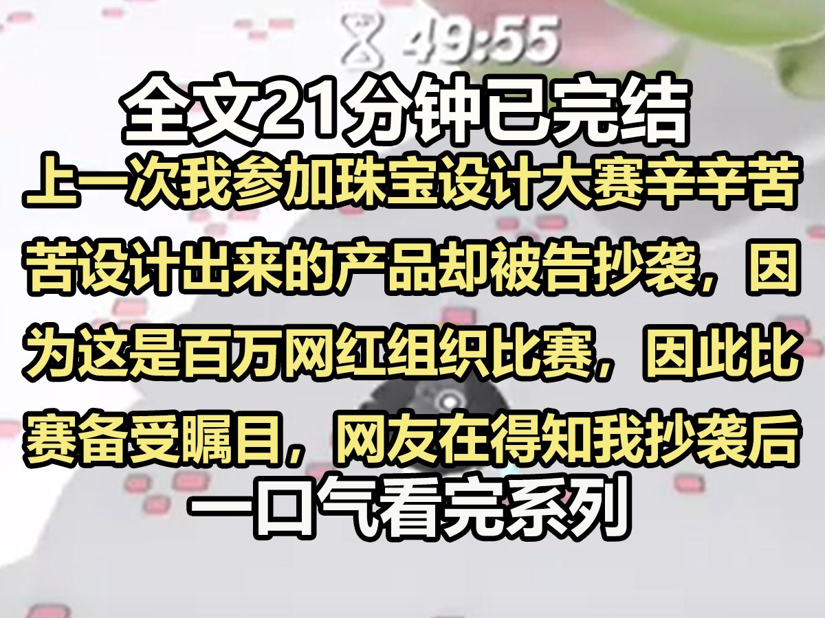 【全文已完结】上一次我参加珠宝设计大赛,辛辛苦苦设计出来的产品却被告抄袭,因为这是百万网红组织的比赛,因此比赛备受瞩目.网友在得知我抄袭...