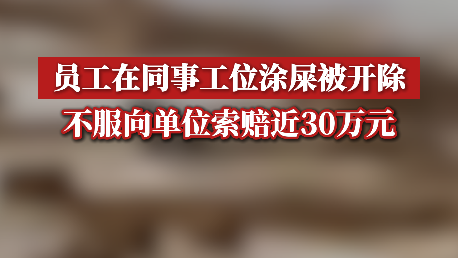 员工在同事工位涂屎被开除,不服向单位索赔近30万元,高院裁定:驳回!哔哩哔哩bilibili