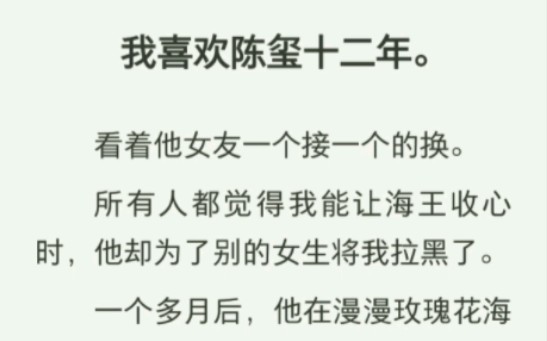 我喜欢陈玺十二年.看着他女友一个接一个的换.所有人都觉得我能让海王收心时,他却为了别的女生将我拉黑了.一个多月后,他在漫漫玫瑰花海中单膝下...