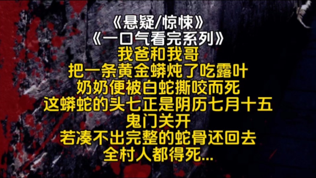 我爸和我哥把一条黄金蟒炖了吃露叶奶奶便被白蛇撕咬而死这蟒蛇的头七正是阴历七月十五鬼门关开若凑不出完整的蛇骨还回去全村人都得死...哔哩哔哩...