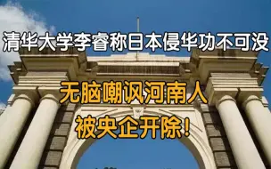 下载视频: 清华李睿称日本侵华功不可没，无脑嘲讽河南人，被央企开除