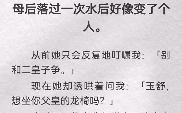 [图]母后落过一次水后好像变了个人。从前她只会反复地叮嘱我「别和二皇子争」现在她却诱哄着问我「玉舒，想坐你父皇的龙椅吗」我对母后的变化很满意，决定先不告诉她我也重生了