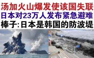 汤加火山大爆发，日本成为受灾国！日本网友:我现在慌的一批！韩国网友:日本赶紧毁灭吧