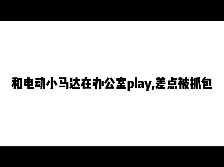 [图]和电动小马达在办公室play，差点被抓包