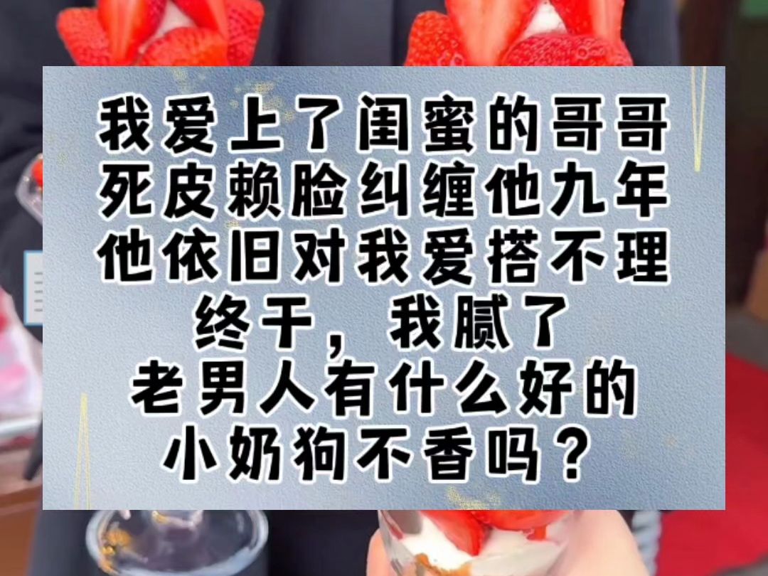 我爱上了闺蜜的哥哥.死皮赖脸纠缠他九年,他依旧对我爱搭不理.终于,我腻了.老男人有什么好的,小奶狗不香吗?哔哩哔哩bilibili