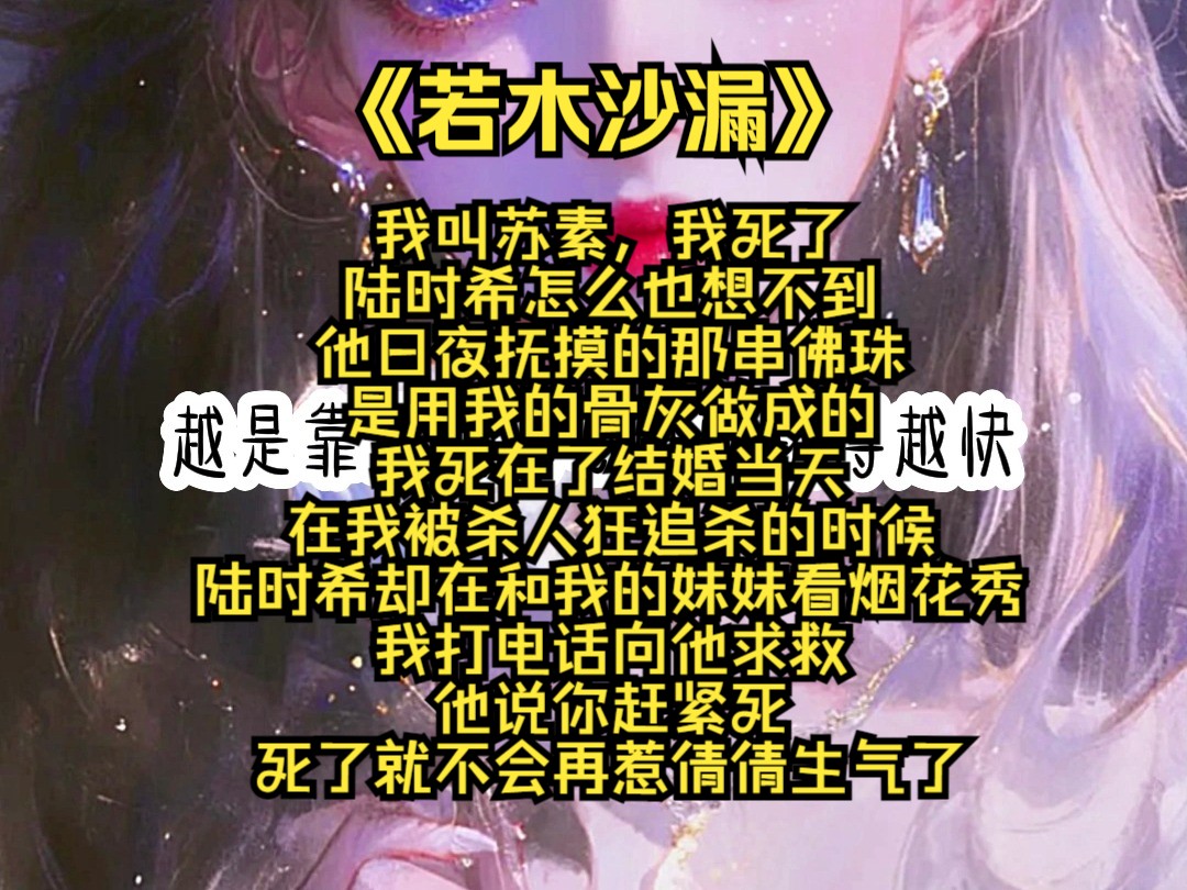 【若木沙漏】我叫苏素,我死了.陆时希怎么也想不到,他日夜抚摸的那串佛珠是用我的骨灰做成的.我死在了结婚当天,在我被杀人狂追杀的时候,陆时希...