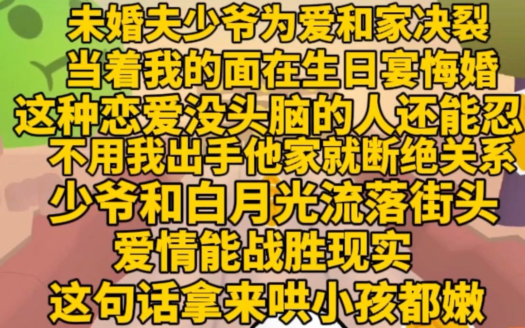 (完)未婚夫为爱与家决裂,当着我生日的面悔婚.这种没有头脑的人我还能人,不过我还没出手,他爸妈就断绝了关系,少爷和白月光流落街头遭毒打,...