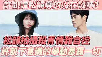 Tải video: 真的擦出火花？许凯首次回应与谭松韵的真实关系，看不得松韵难过很心疼，果然二人私下感情藏不住，难怪二人戏中花絮都那么甜~