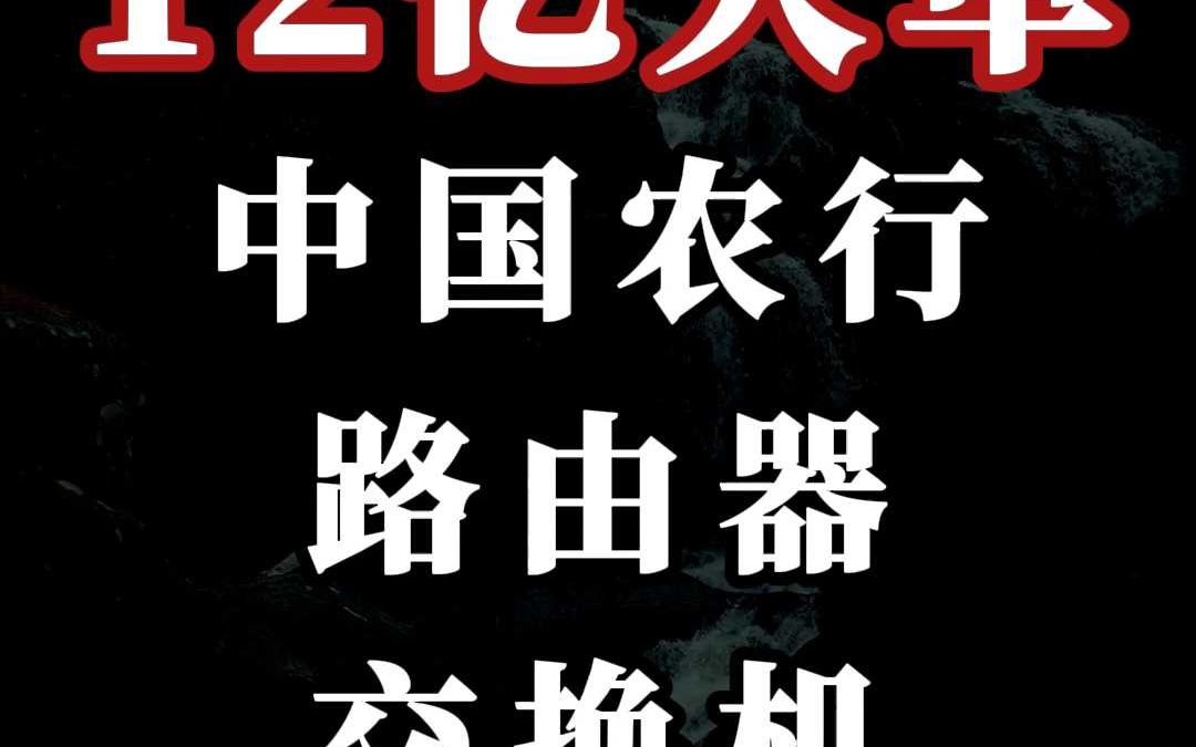 12 亿、中国农行(路由器、交换机)大单哔哩哔哩bilibili