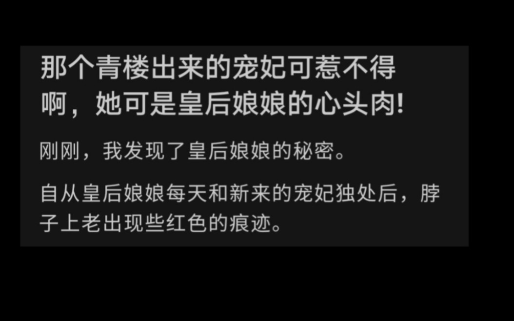 那个青楼出来的宠妃可惹不得,她可是皇后娘娘的心头肉!刚刚,我发现了皇后娘娘的秘密.皇后娘娘每天和新来的宠妃独处后,脖子上老出现些红色的痕迹...