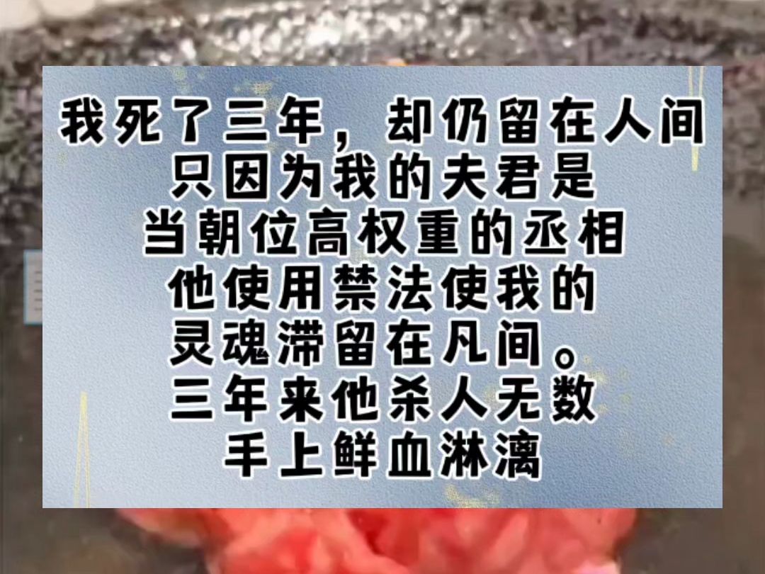 我死了三年,却仍留在人间.只因为我的夫君是当朝位高权重的丞相,他使用禁法使我的灵魂滞留在凡间.三年来他杀人无数,手上鲜血淋漓,只为给我制作...