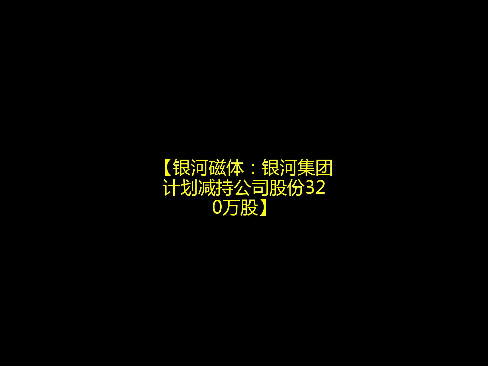 【银河磁体:银河集团计划减持公司股份320万股】哔哩哔哩bilibili