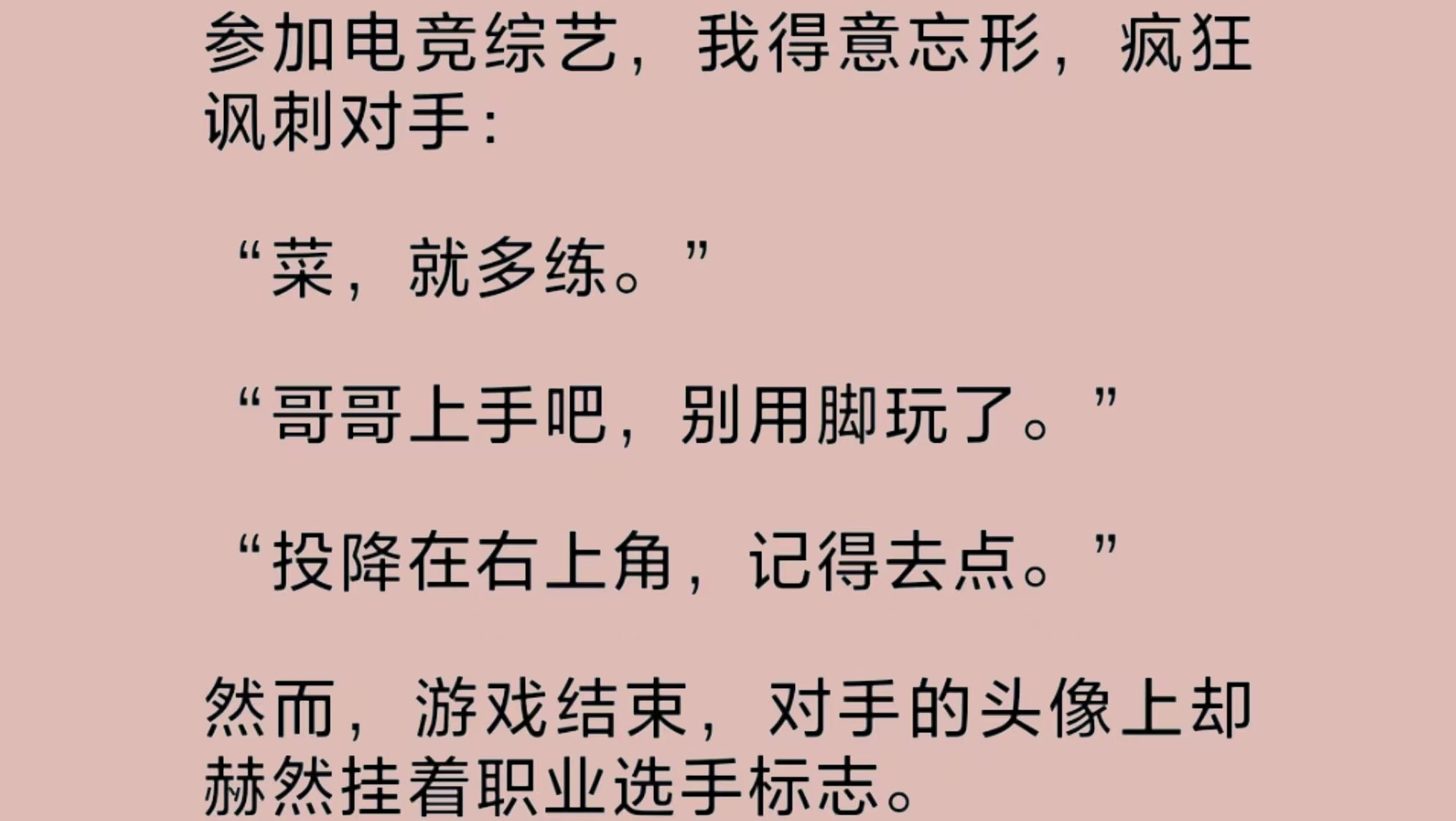 我是娱乐圈最爱玩游戏的女明星.为了大显身手,我接了一档电竞综艺.比赛时,我得意忘形,疯狂讽刺对手.结束后才发现,对手的头像却赫然挂着职业选...