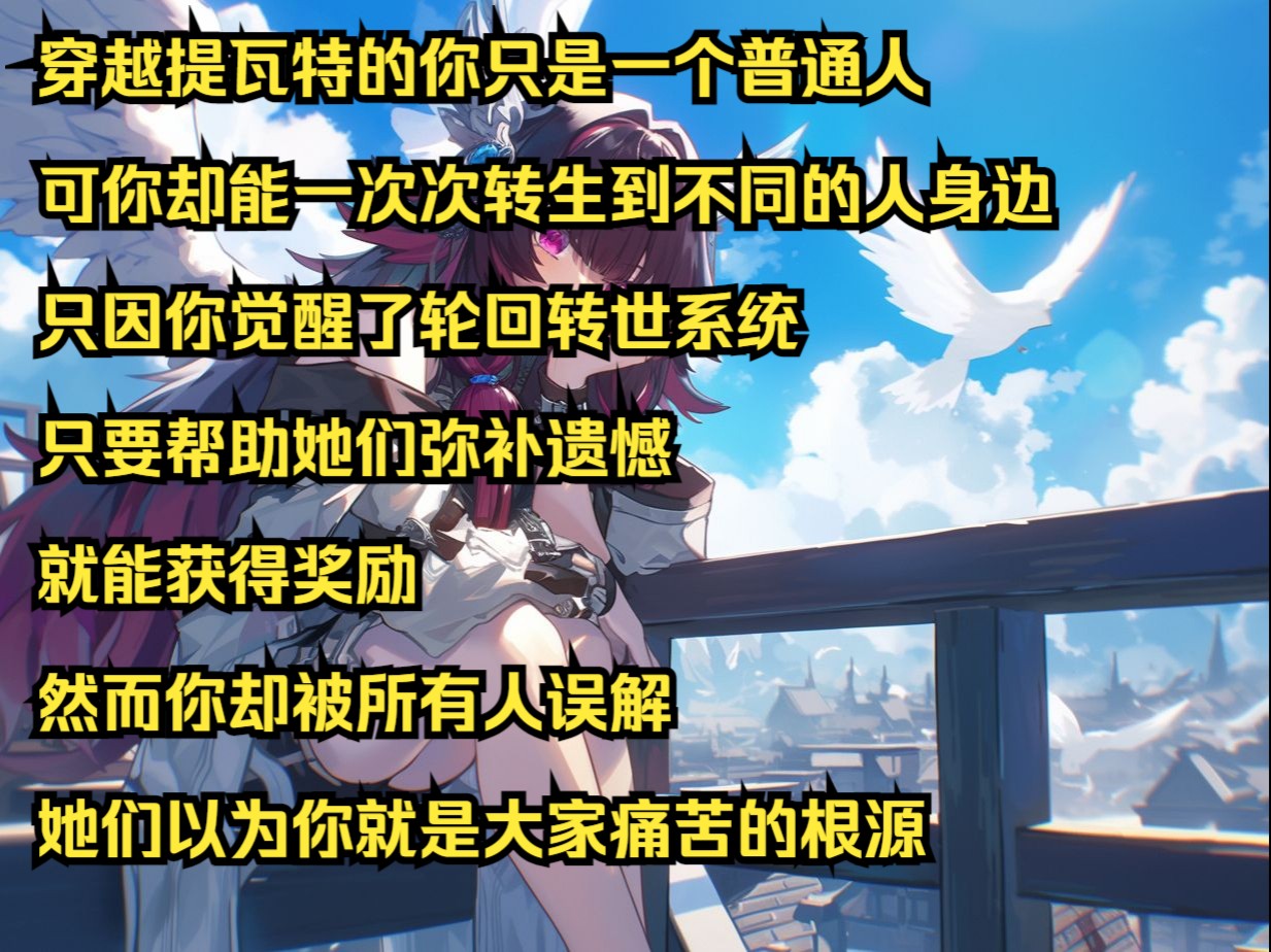 [图]穿越提瓦特的你只是一个普通人 可你却能一次次转生到不同的人身边 只因你觉醒了轮回转世系统 只要帮助她们弥补遗憾 就能获得奖励 然而你却被所有人误解 她们以为你就