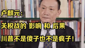 卢麒元：关税战的影响和后果。特朗普不是傻子也不是疯子！