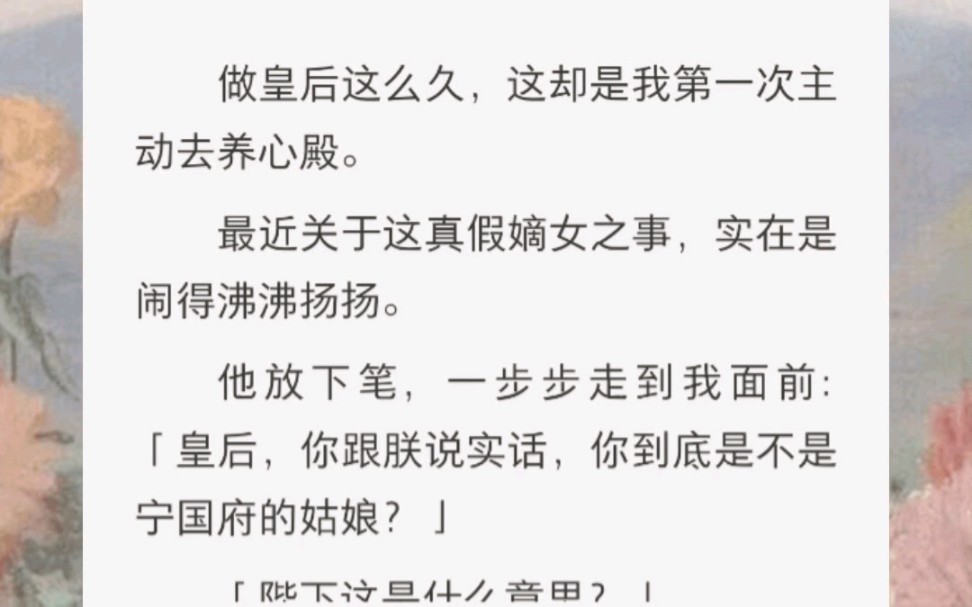 做皇后这么久,这却是我第一次主动去养心殿.最近关于这真假嫡女之事,实在是闹得沸沸扬扬.他放下笔,一步步走到我面前:「皇后,你跟朕说实话,...