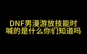 DNF男漫游放技能是喊的是什么 你们知道吗