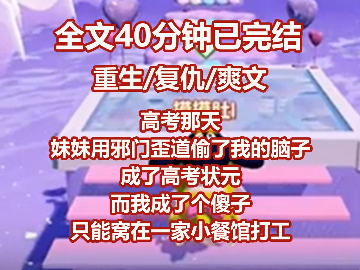 【已完结】高考那天,妹妹用邪门歪道偷了我的脑子,成了高考状元. 而我成了个傻子,只能窝在一家小餐馆打工. 深夜加班被卡车撞死后,我重生了,重...