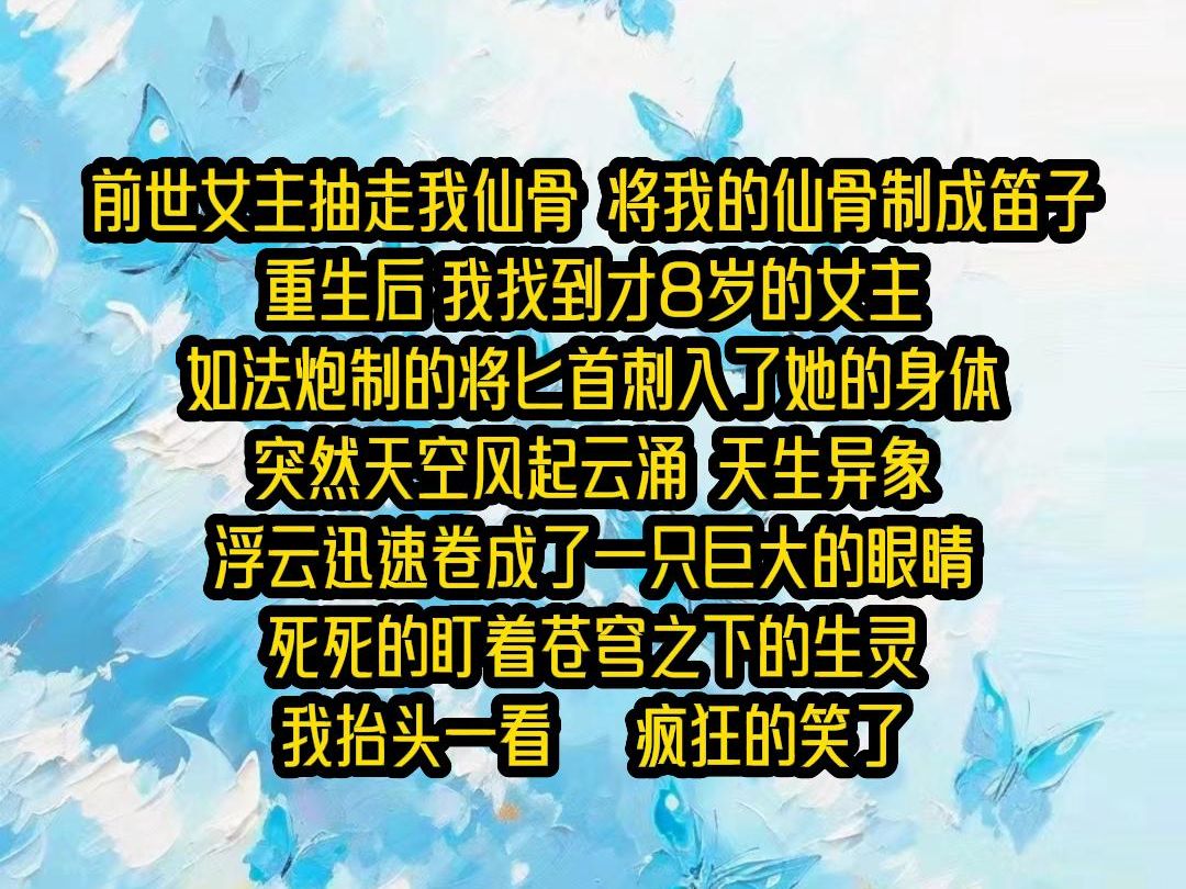 【完结文】前世女主抽走我仙骨,灭我满门.重生后,我找到才8岁的女主,将匕首*入了她的身体,突然天空风起云涌,一直巨大的眼睛出现在苍穹之上,我...