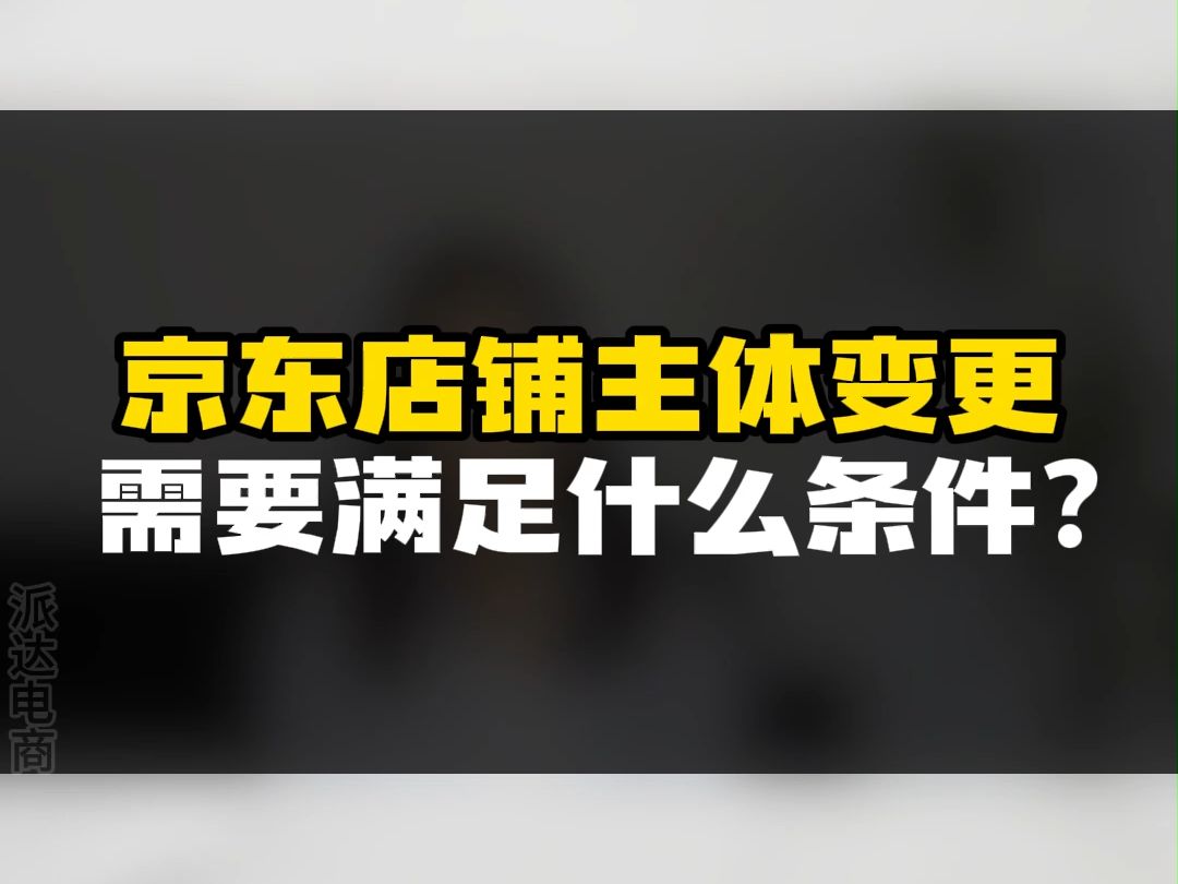 京东主体变更,京东店铺主体变更需要满足什么条件?哔哩哔哩bilibili