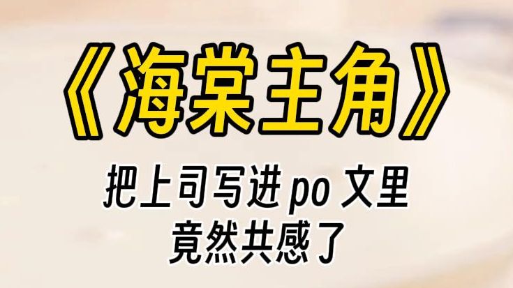 【海棠主角】可恶的上司压榨你,一气之下,把他写进po文里后,竟然和主角通感了......哔哩哔哩bilibili