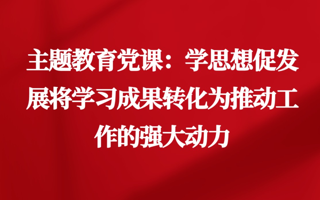 主题教育党课:学思想促发展将学习成果转化为推动工作的强大动力