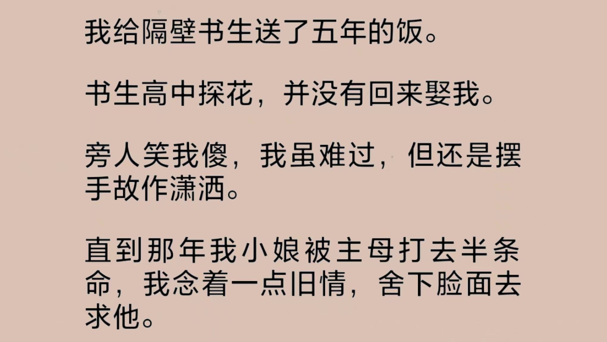 受了我五年赠饭之恩的落魄书生高中探花后却没有回来娶我.旁人笑我傻,我虽难过,但还是摆手故作潇洒.直到我小娘被主母打去半条命,我舍下脸面去求...