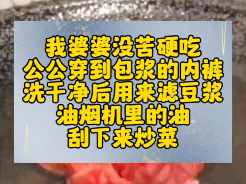 我婆婆没苦硬吃.公公穿到包浆的内裤,洗干净后用来滤豆浆.油烟机里的油,刮下来炒菜.用过的手纸,被她洗干净又悄悄放回了厕所纸巾盒里.直到有一...