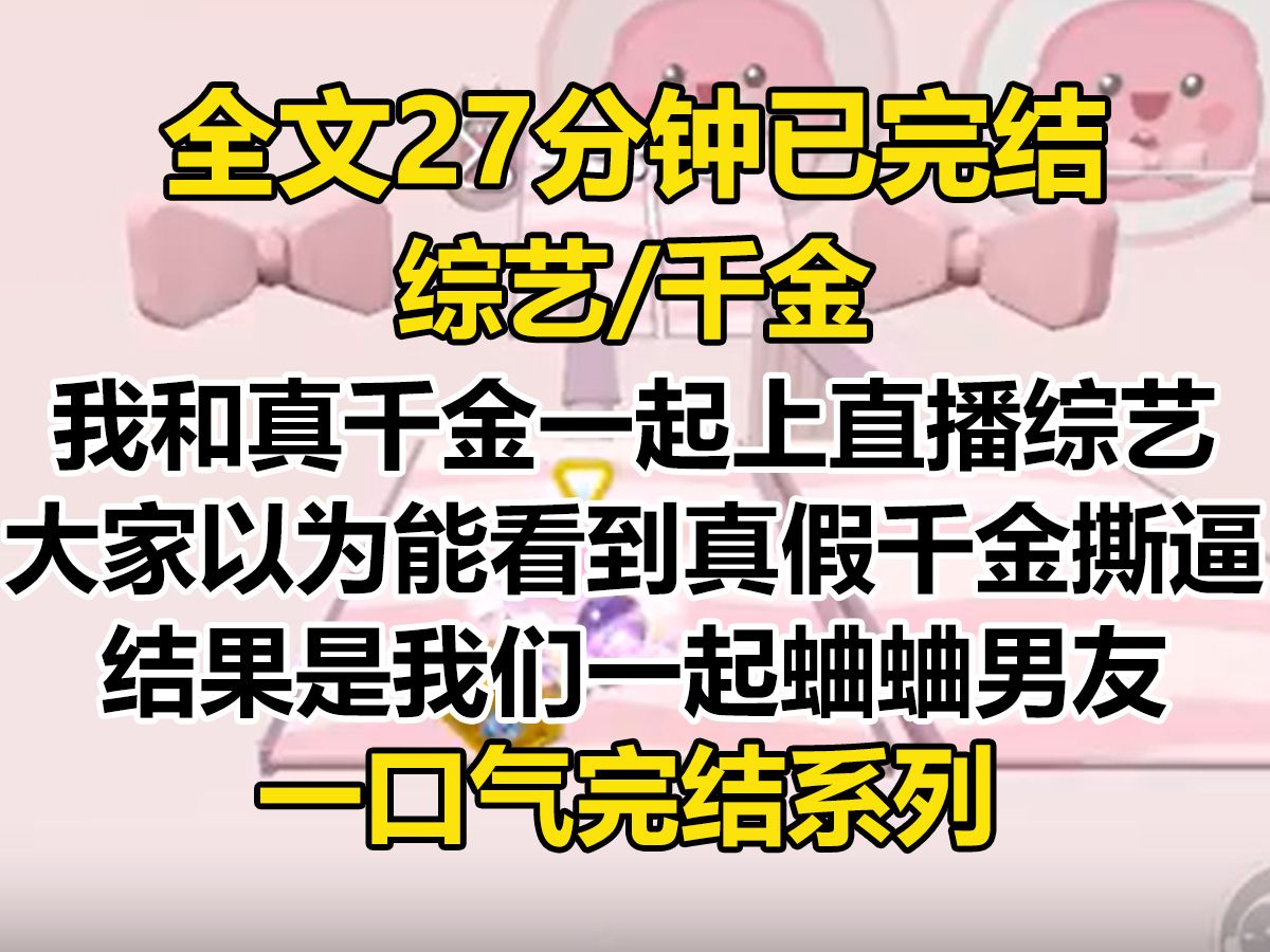 [图]【完结文】我和真千金一起上直播综艺。 大家以为能看到真假千金撕逼，没想到看到的是我们上节目一起蛐蛐男朋友...