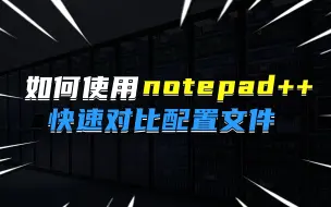 快速对比配置文件编辑阅读器notepad++