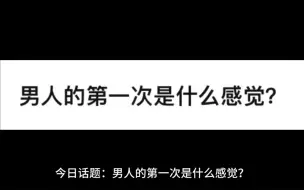 下载视频: 今日话题：男人的第一次是什么感觉？