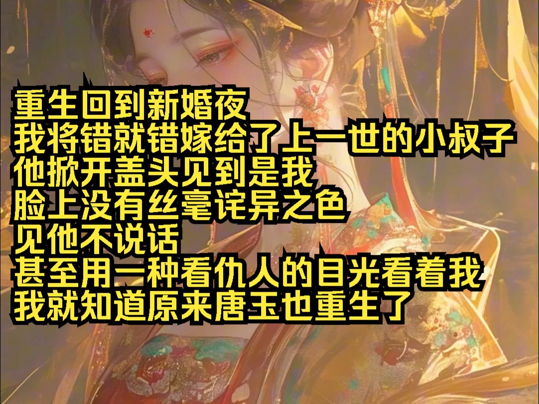 重生回到新婚夜 我将错就错嫁给了上一世的小叔子 他掀开盖头见到是我 脸上没有丝毫诧异之色 见他不说话 甚至用一种看仇人的目光看着我 我就知道原来唐...