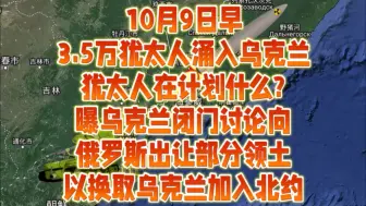 10月9日早3.5万犹太人涌入乌克兰，犹太人在计划什么?曝乌克兰闭门讨论向俄罗斯出让部分领土，以换取乌克兰加入北约，或获得其他安全保障