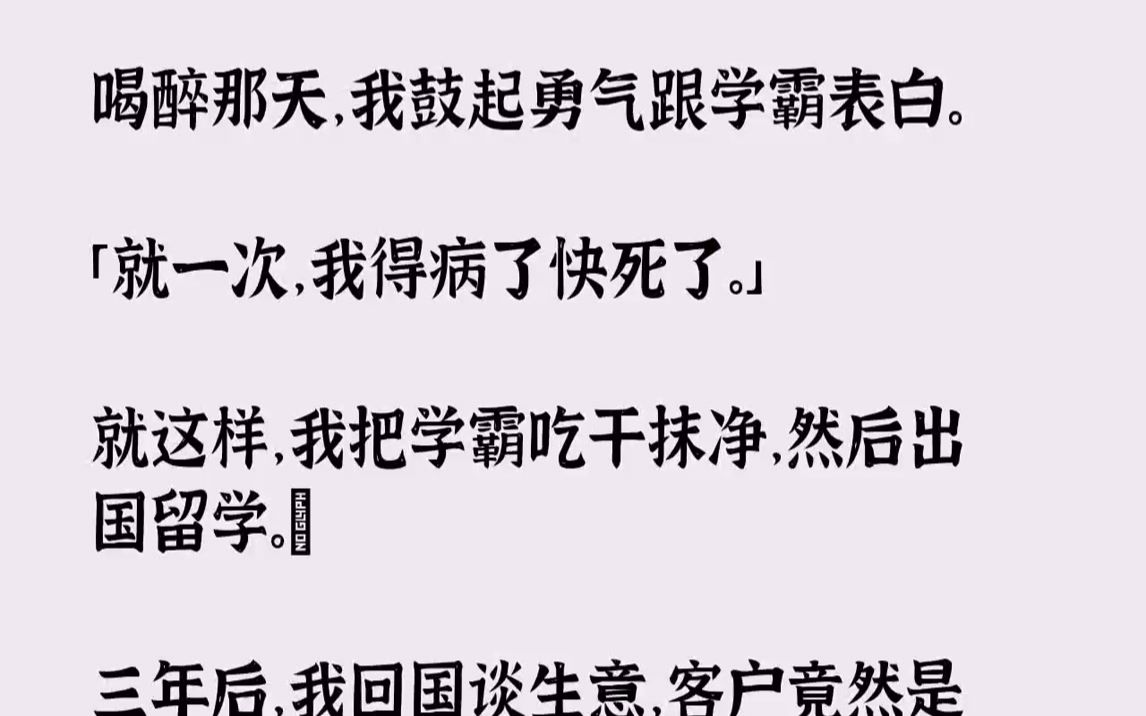 【全文已完结】喝醉那天,我鼓起勇气跟学霸表白.「就一次,我得病了快死了.」就这样,我把学霸吃干抹净,然后出国留学.三年后,我回国谈生...哔...