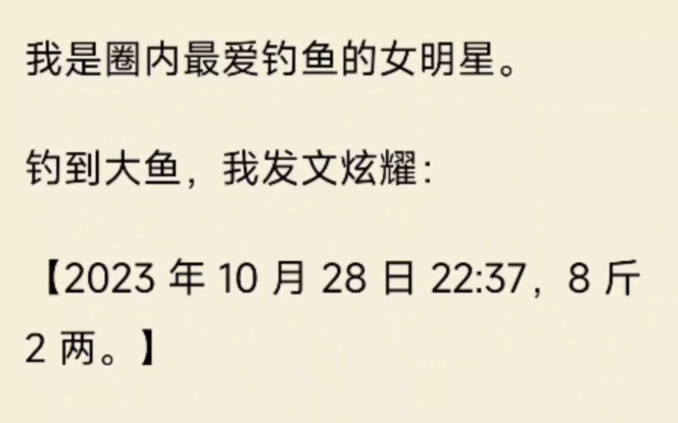 [图]我是最爱钓鱼的女明星。钓到大鱼，我发文炫耀：8 斤 2 两。当晚，影帝前男友发了疯似的给我发消息，孩子是谁的？我可以接盘吗？我抱着 8 斤 2 两的鱼：？