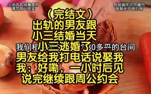 Download Video: （完结文）出轨的男友跟小三结婚当天，小三逃婚了，男友给我打电话说娶我，我：好嘞，一小时后见，说完继续跟周公约会