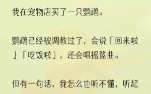 （全文完结版）我在宠物店看到一只鹦鹉。老板告诉我它会说话，拿苹果逗弄着它。鹦鹉用嘴接过苹果，吃了两口就扔在笼子里，开口说：「吃饭啦。吃饭啦。」...